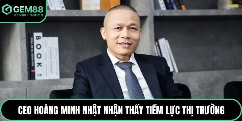 CEO Hoàng Minh Nhật nhận thấy tiềm lực thị trường