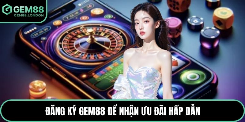 Đăng ký GEM88 để nhận ưu đãi hấp dẫn