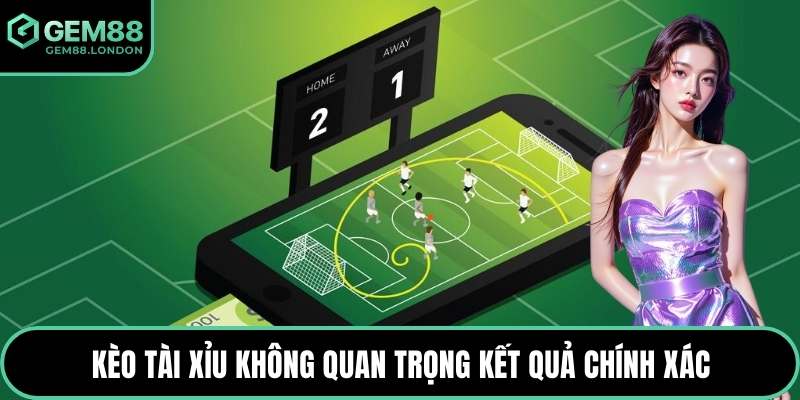 Kèo Tài Xỉu không quan trọng kết quả chính xác
