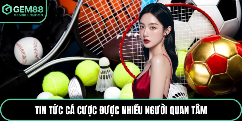 Tin tức cá cược được nhiều người quan tâm